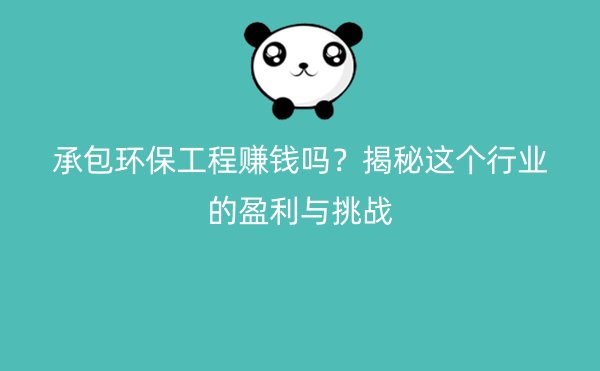 承包环保工程赚钱吗？揭秘这个行业的盈利与挑战