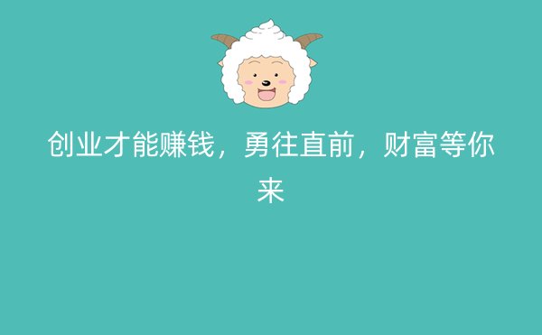 创业才能赚钱，勇往直前，财富等你来