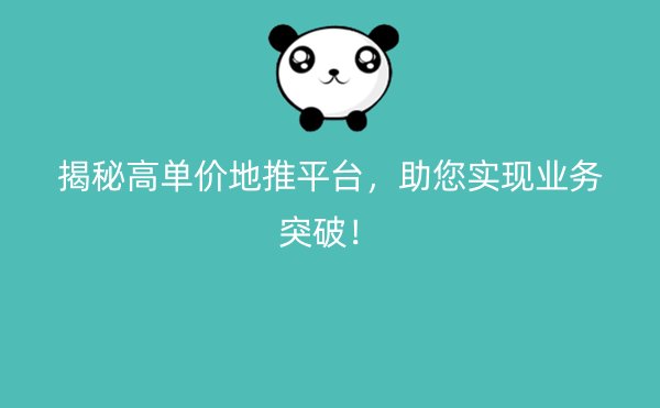 揭秘高单价地推平台，助您实现业务突破！