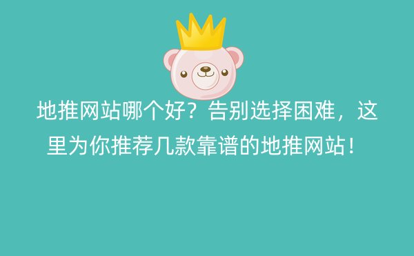 地推网站哪个好？告别选择困难，这里为你推荐几款靠谱的地推网站！