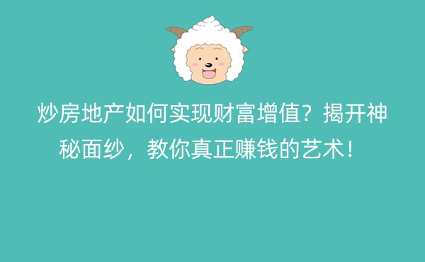 炒房地产如何实现财富增值？揭开神秘面纱，教你真正赚钱的艺术！