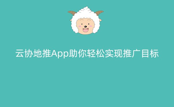 云协地推App助你轻松实现推广目标