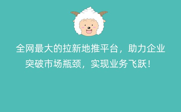 全网最大的拉新地推平台，助力企业突破市场瓶颈，实现业务飞跃！