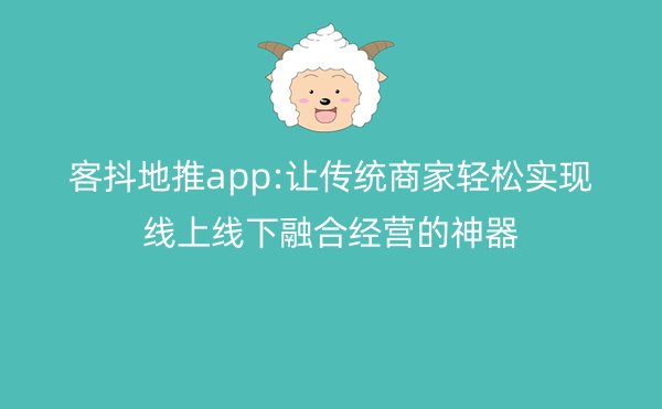 客抖地推app:让传统商家轻松实现线上线下融合经营的神器