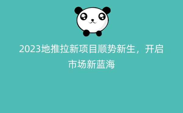 2023地推拉新项目顺势新生，开启市场新蓝海