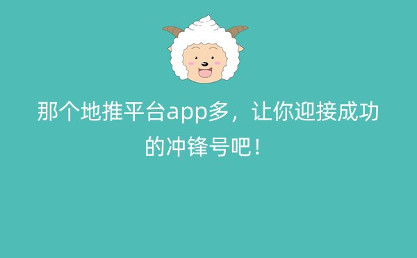 那个地推平台app多，让你迎接成功的冲锋号吧！