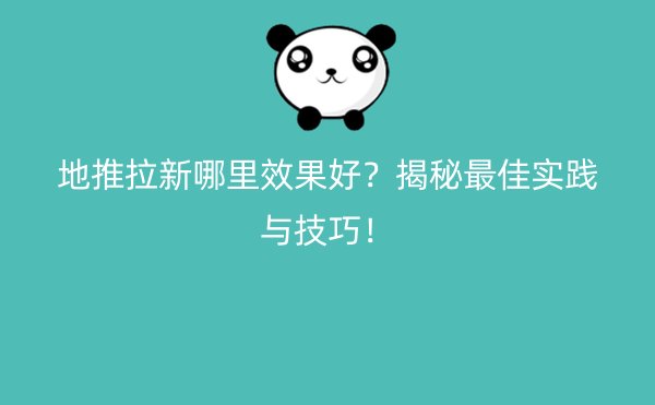 地推拉新哪里效果好？揭秘最佳实践与技巧！