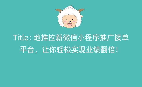 地推拉新微信小程序推广接单平台，让你轻松实现业绩翻倍！