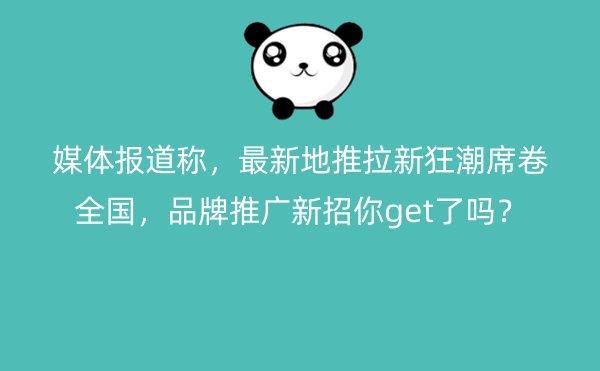 媒体报道称，最新地推拉新狂潮席卷全国，品牌推广新招你get了吗？