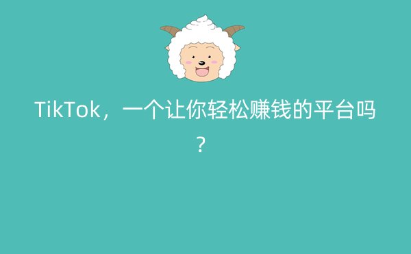 TikTok，一个让你轻松赚钱的平台吗？