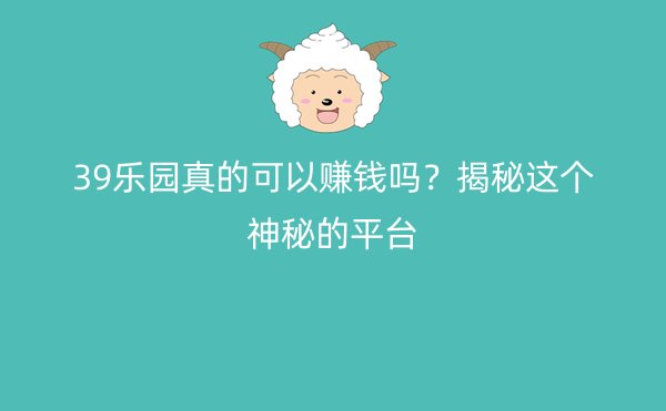 39乐园真的可以赚钱吗？揭秘这个神秘的平台