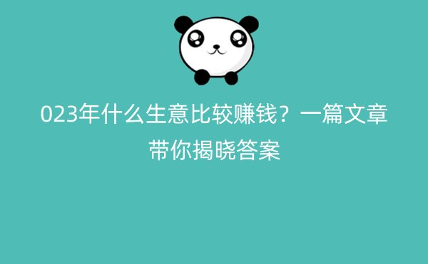 023年什么生意比较赚钱？一篇文章带你揭晓答案