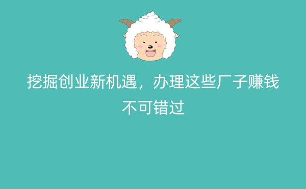 挖掘创业新机遇，办理这些厂子赚钱不可错过