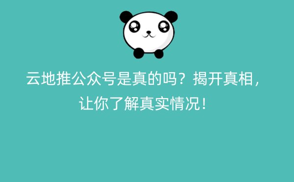 云地推公众号是真的吗？揭开真相，让你了解真实情况！