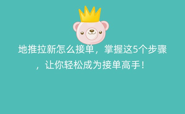 地推拉新怎么接单，掌握这5个步骤，让你轻松成为接单高手！