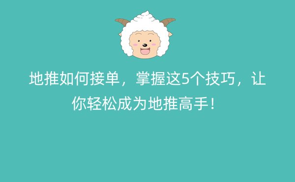 地推如何接单，掌握这5个技巧，让你轻松成为地推高手！