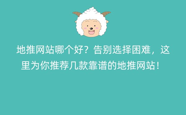 地推网站哪个好？告别选择困难，这里为你推荐几款靠谱的地推网站！