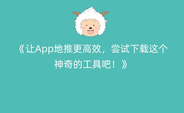 《让App地推更高效，尝试下载这个神奇的工具吧！》