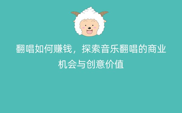 翻唱如何赚钱，探索音乐翻唱的商业机会与创意价值