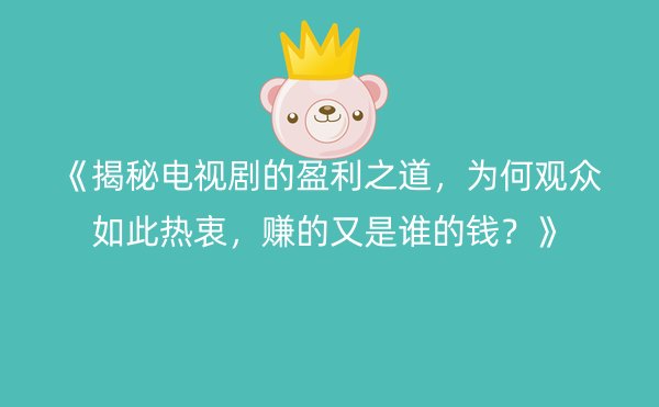 《揭秘电视剧的盈利之道，为何观众如此热衷，赚的又是谁的钱？》