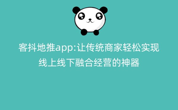 客抖地推app:让传统商家轻松实现线上线下融合经营的神器