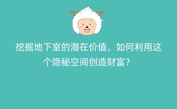 挖掘地下室的潜在价值，如何利用这个隐秘空间创造财富？