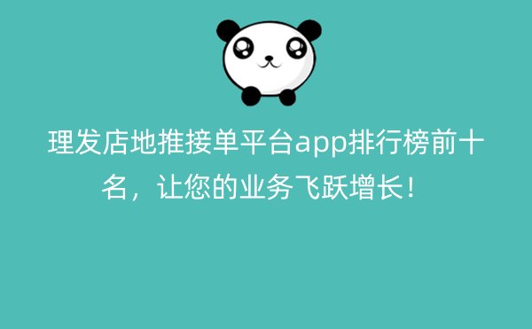 理发店地推接单平台app排行榜前十名，让您的业务飞跃增长！