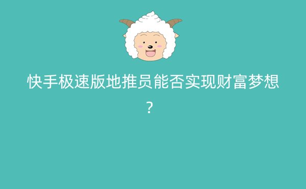 快手极速版地推员能否实现财富梦想？