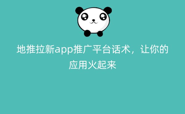 地推拉新app推广平台话术，让你的应用火起来