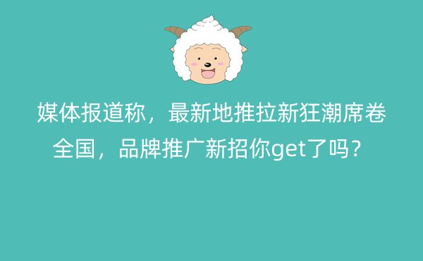 媒体报道称，最新地推拉新狂潮席卷全国，品牌推广新招你get了吗？