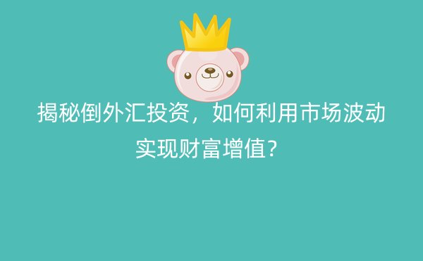 揭秘倒外汇投资，如何利用市场波动实现财富增值？