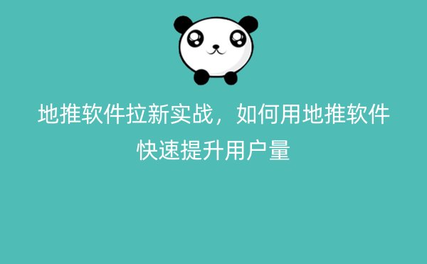 地推软件拉新实战，如何用地推软件快速提升用户量