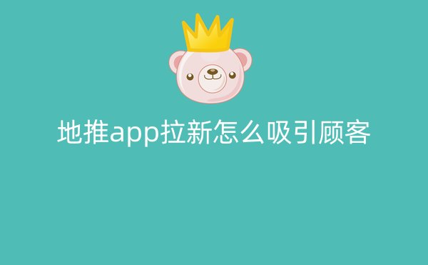 地推app拉新怎么吸引顾客