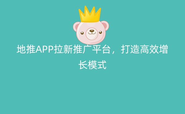 地推APP拉新推广平台，打造高效增长模式