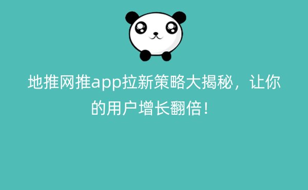 地推网推app拉新策略大揭秘，让你的用户增长翻倍！