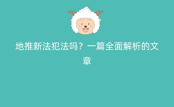 地推新法犯法吗？一篇全面解析的文章