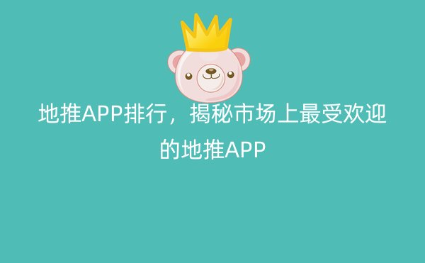 地推APP排行，揭秘市场上最受欢迎的地推APP