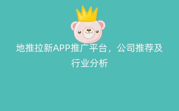 地推拉新APP推广平台，公司推荐及行业分析