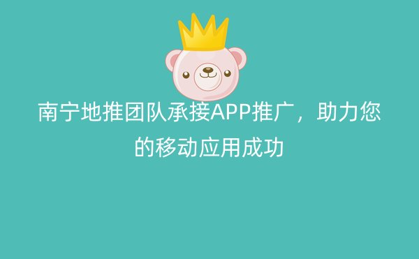 南宁地推团队承接APP推广，助力您的移动应用成功