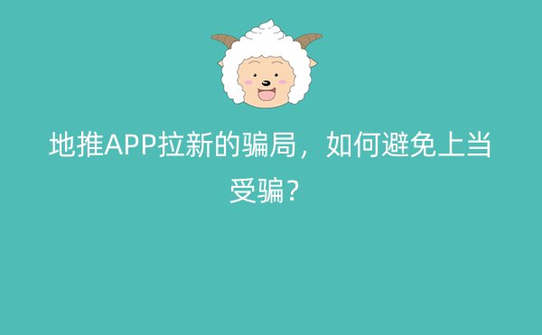 地推APP拉新的骗局，如何避免上当受骗？