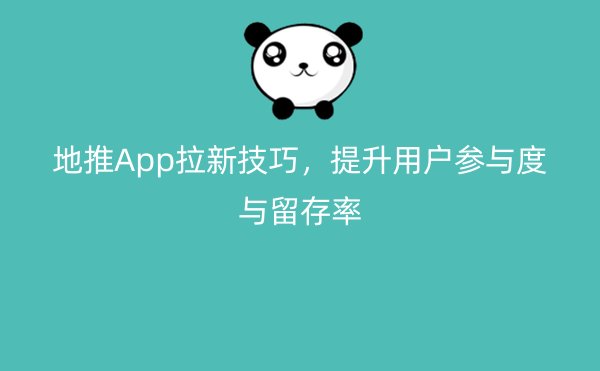 地推App拉新技巧，提升用户参与度与留存率