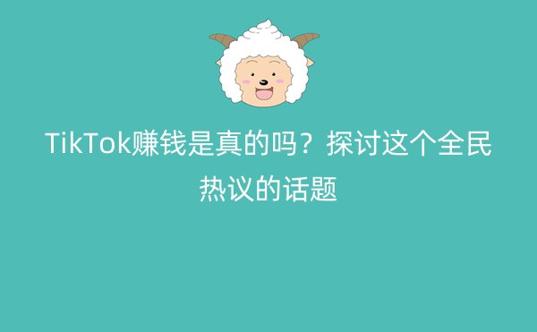 TikTok赚钱是真的吗？探讨这个全民热议的话题