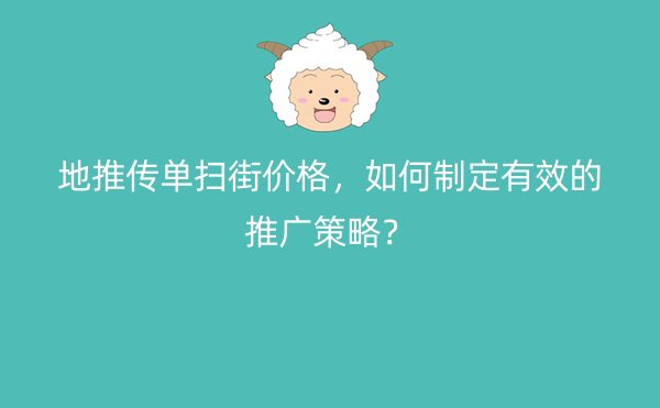 地推传单扫街价格，如何制定有效的推广策略？