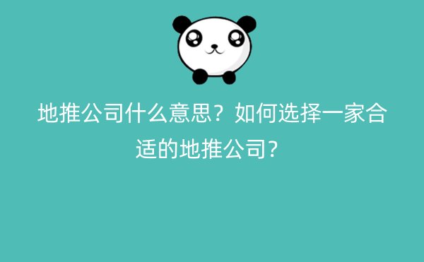 地推公司什么意思？如何选择一家合适的地推公司？