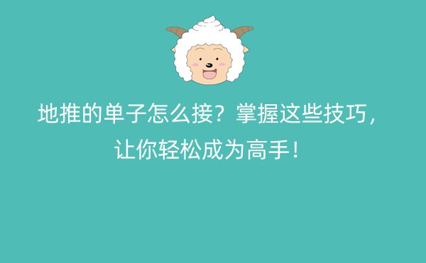 地推的单子怎么接？掌握这些技巧，让你轻松成为高手！