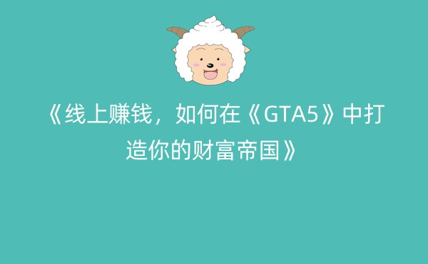 《线上赚钱，如何在《GTA5》中打造你的财富帝国》