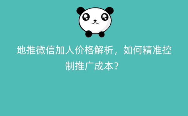 地推微信加人价格解析，如何精准控制推广成本？