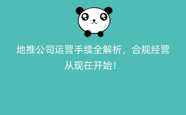 地推公司运营手续全解析，合规经营从现在开始！