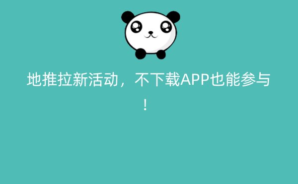 地推拉新活动，不下载APP也能参与！