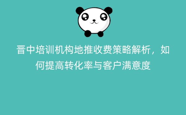 晋中培训机构地推收费策略解析，如何提高转化率与客户满意度